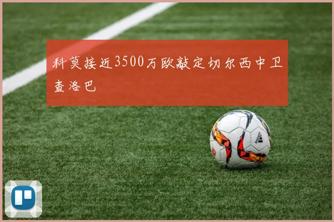 科莫接近3500万欧敲定切尔西中卫查洛巴