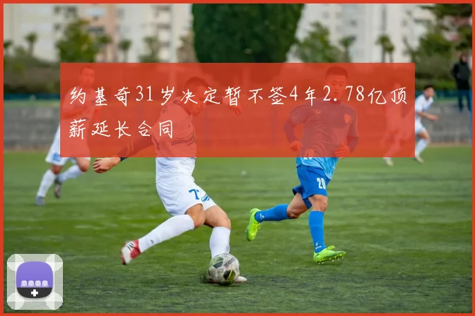 约基奇31岁决定暂不签4年2.78亿顶薪延长合同