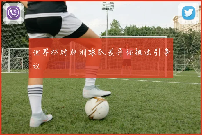 世界杯对非洲球队差异化执法引争议