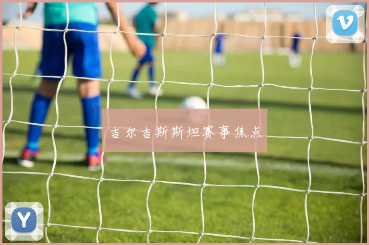 吉尔吉斯斯坦赛事焦点